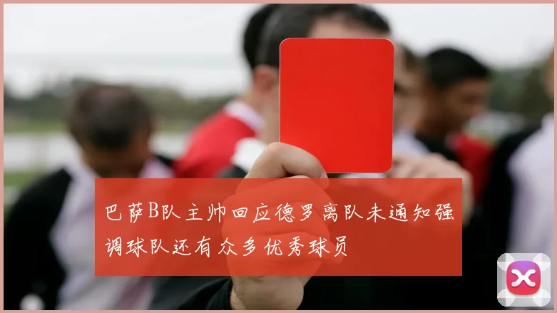 巴萨B队主帅回应德罗离队未通知强调球队还有众多优秀球员