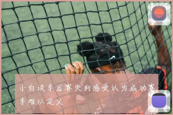 小白谈季后赛失利感受认为成功赛季难以定义