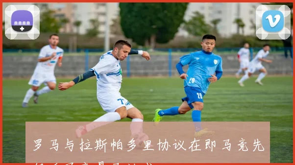 罗马与拉斯帕多里协议在即马竞先租后买交易已达成