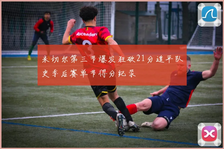米切尔第三节爆发狂砍21分追平队史季后赛单节得分纪录