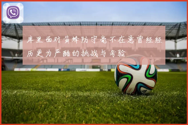 库里面对黄蜂防守毫不在意曾经经历更为严酷的挑战与考验