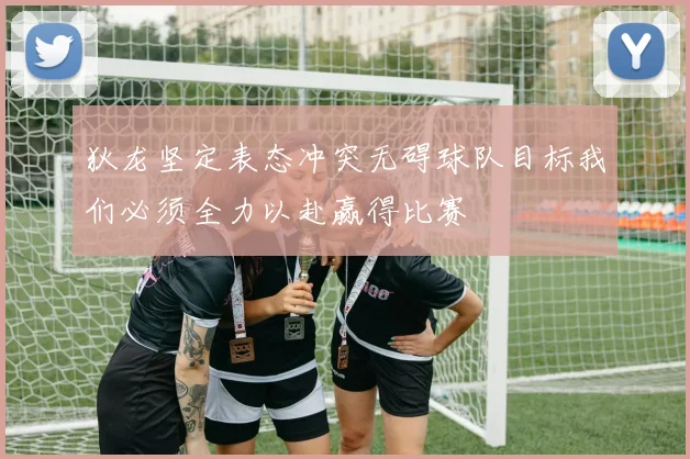 狄龙坚定表态冲突无碍球队目标我们必须全力以赴赢得比赛
