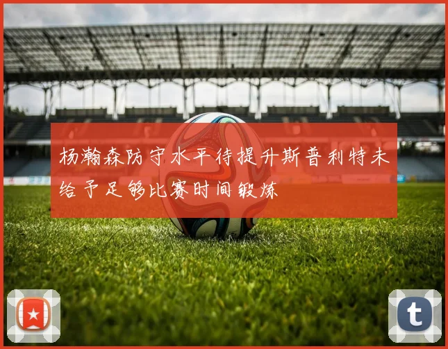 杨瀚森防守水平待提升斯普利特未给予足够比赛时间锻炼