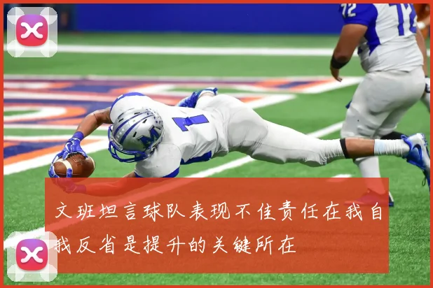 文班坦言球队表现不佳责任在我自我反省是提升的关键所在