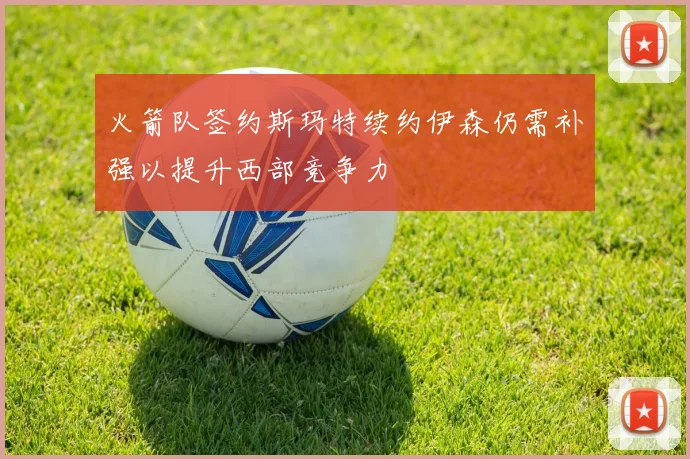 火箭队签约斯玛特续约伊森仍需补强以提升西部竞争力