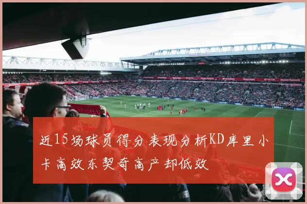 近15场球员得分表现分析KD库里小卡高效东契奇高产却低效