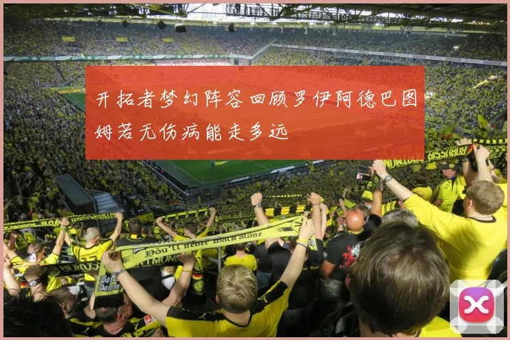 开拓者梦幻阵容回顾罗伊阿德巴图姆若无伤病能走多远