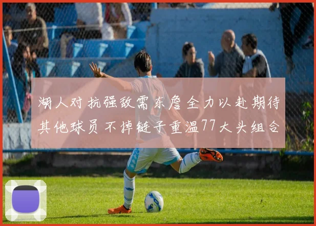 湖人对抗强敌需东詹全力以赴期待其他球员不掉链子重温77大头组合辉煌