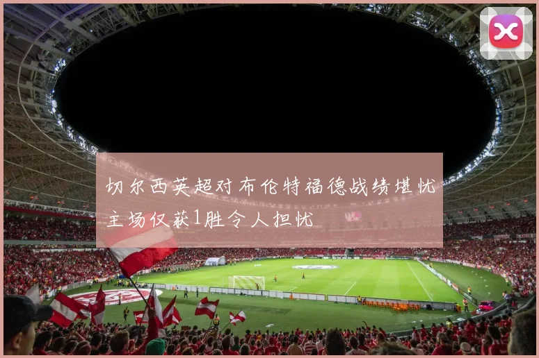 切尔西英超对布伦特福德战绩堪忧主场仅获1胜令人担忧