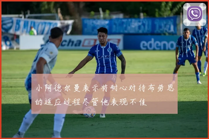 小阿德尔曼表示将耐心对待布劳恩的适应过程尽管他表现不佳