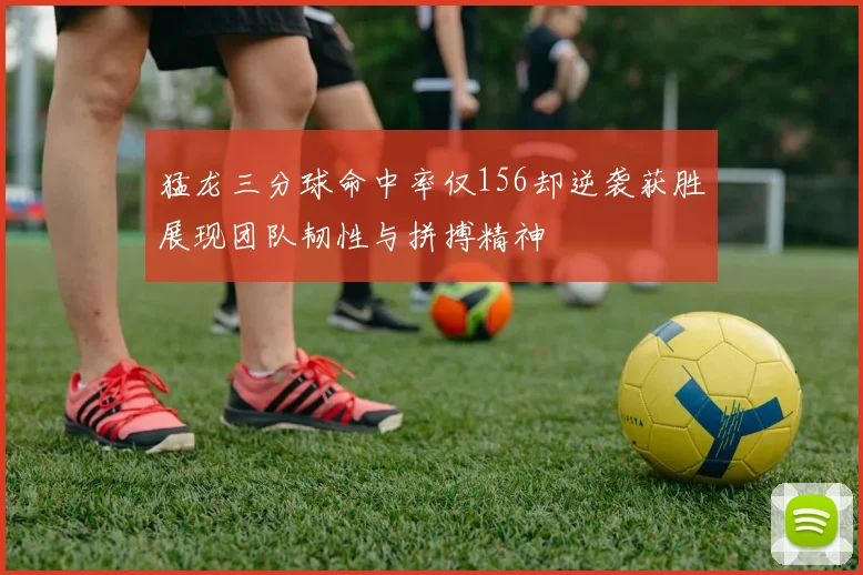猛龙三分球命中率仅156却逆袭获胜展现团队韧性与拼搏精神