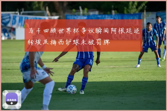 马卡回顾世界杯争议瞬间阿根廷逆转埃及梅西铲球未被罚牌