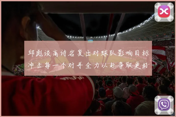 邱彪谈高诗岩复出对球队影响目标冲击每一个对手全力以赴争取更好成绩