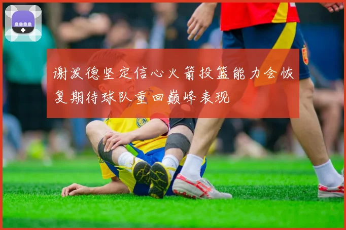谢泼德坚定信心火箭投篮能力会恢复期待球队重回巅峰表现