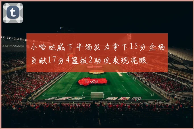 小哈达威下半场发力拿下15分全场贡献17分4篮板2助攻表现亮眼