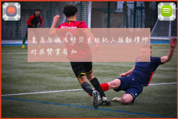 皇马与施洛特贝克经纪人接触穆帅对其赞赏有加